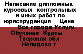 Написание дипломных, курсовых, контрольных и иных работ по юриспруденции  › Цена ­ 500 - Все города Услуги » Обучение. Курсы   . Тверская обл.,Нелидово г.